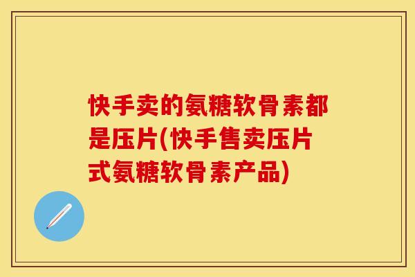 快手卖的氨糖软骨素都是压片(快手售卖压片式氨糖软骨素产品)