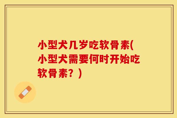 小型犬几岁吃软骨素(小型犬需要何时开始吃软骨素？)