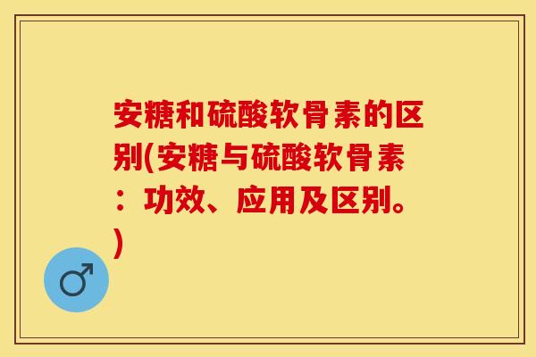 安糖和硫酸软骨素的区别(安糖与硫酸软骨素:功效、应用及区别。)-第1张图片-关节保镖 安糖和硫酸软骨素的区别(安糖与硫酸软骨素:功效、应用及区别。)-第1张图片-关节保镖