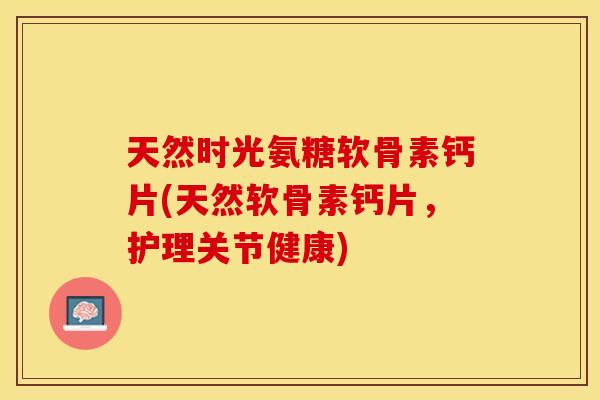 天然时光氨糖软骨素钙片(天然软骨素钙片，护理关节健康)