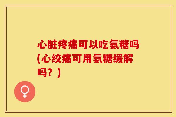 心脏疼痛可以吃氨糖吗(心绞痛可用氨糖缓解吗？)