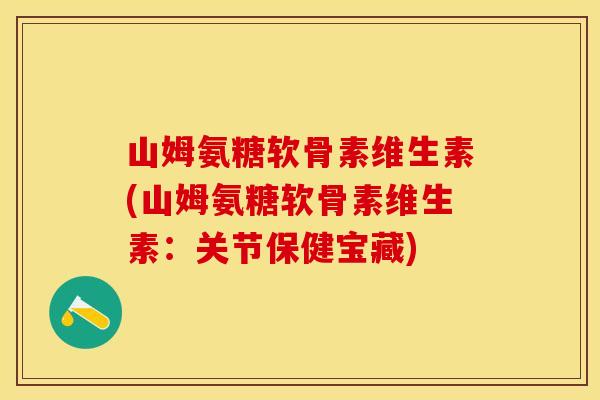 山姆氨糖软骨素维生素(山姆氨糖软骨素维生素：关节保健宝藏)