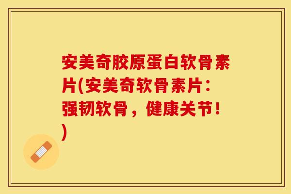 安美奇胶原蛋白软骨素片(安美奇软骨素片：强韧软骨，健康关节！)
