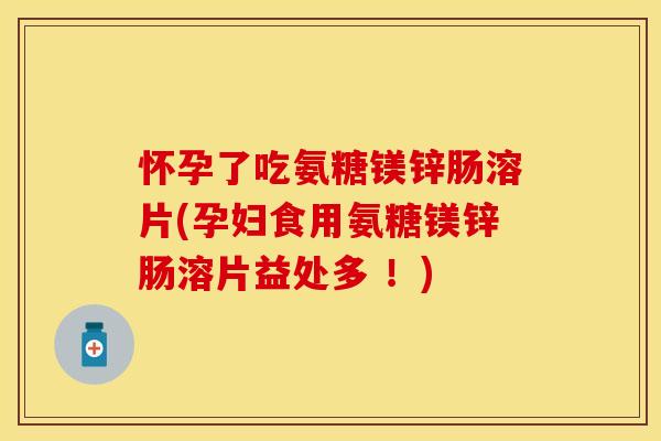 怀孕了吃氨糖镁锌肠溶片(孕妇食用氨糖镁锌肠溶片益处多 ！)