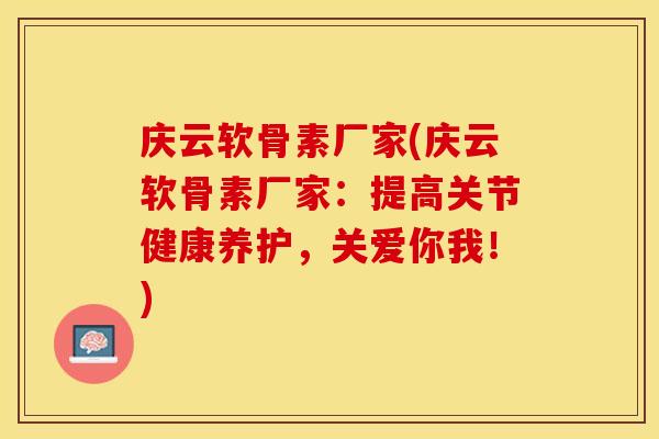 庆云软骨素厂家(庆云软骨素厂家：提高关节健康养护，关爱你我！)