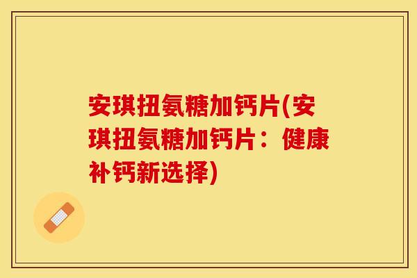 安琪扭氨糖加钙片(安琪扭氨糖加钙片：健康补钙新选择)