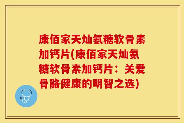 康佰家天灿氨糖软骨素加钙片(康佰家天灿氨糖软骨素加钙片：关爱骨骼健康的明智之选)