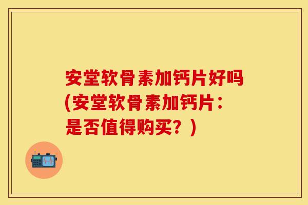 安堂软骨素加钙片好吗(安堂软骨素加钙片：是否值得购买？)