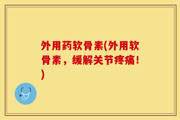 外用药软骨素(外用软骨素，缓解关节疼痛！)