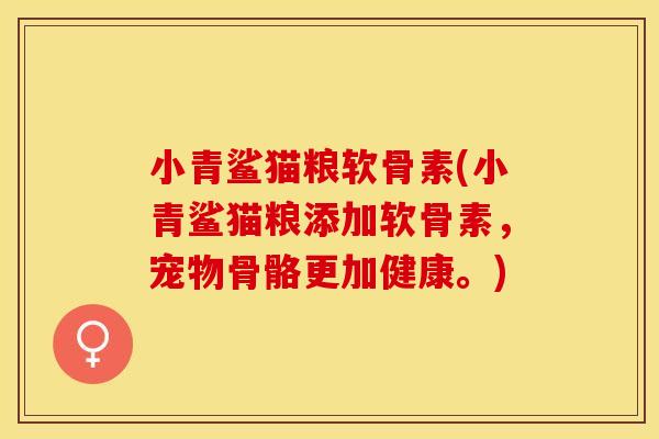 小青鲨猫粮软骨素(小青鲨猫粮添加软骨素，宠物骨骼更加健康。)-第1张图片-关节保镖