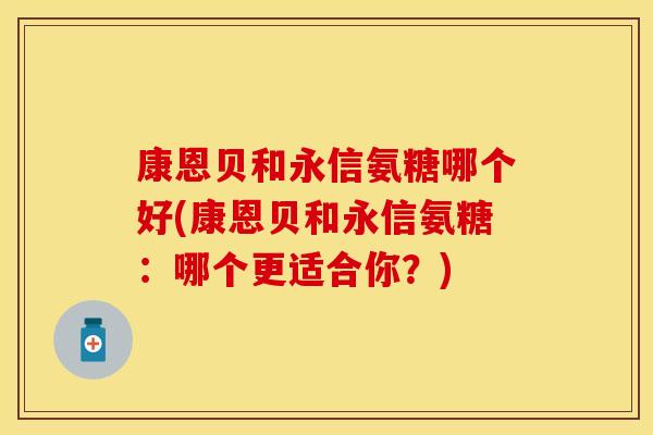 康恩贝和永信氨糖哪个好(康恩贝和永信氨糖:哪个更适合你?)-第1张图片-关节保镖 康恩贝和永信氨糖哪个好(康恩贝和永信氨糖:哪个更适合你?)-第1张图片-关节保镖