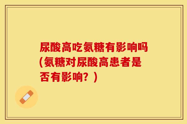 尿酸高吃氨糖有影响吗(氨糖对尿酸高患者是否有影响?)-第1张图片-关节保镖 尿酸高吃氨糖有影响吗(氨糖对尿酸高患者是否有影响?)-第1张图片-关节保镖