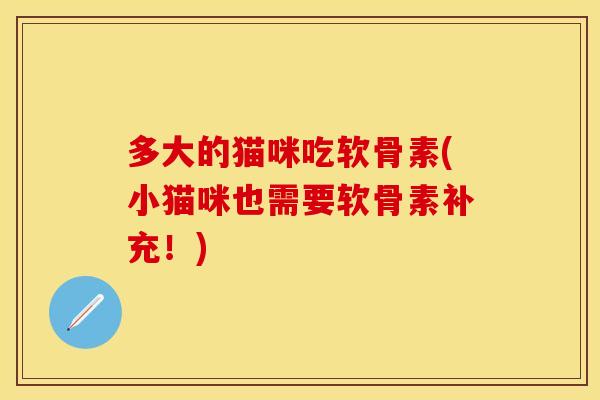 多大的猫咪吃软骨素(小猫咪也需要软骨素补充！)