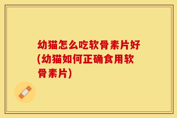 幼猫怎么吃软骨素片好(幼猫如何正确食用软骨素片)
