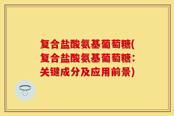 复合盐酸氨基葡萄糖(复合盐酸氨基葡萄糖：关键成分及应用前景)