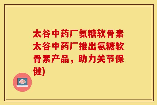 太谷中药厂氨糖软骨素太谷中药厂推出氨糖软骨素产品，助力关节保健)