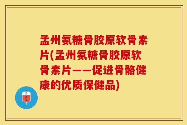 孟州氨糖骨胶原软骨素片(孟州氨糖骨胶原软骨素片——促进骨骼健康的优质保健品)