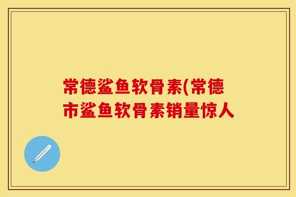 常德鲨鱼软骨素(常德市鲨鱼软骨素销量惊人