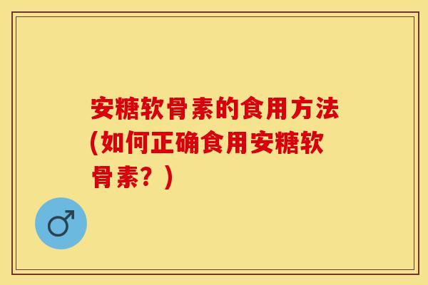 安糖软骨素的食用方法(如何正确食用安糖软骨素？)