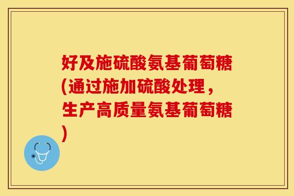 好及施硫酸氨基葡萄糖(通过施加硫酸处理，生产高质量氨基葡萄糖)