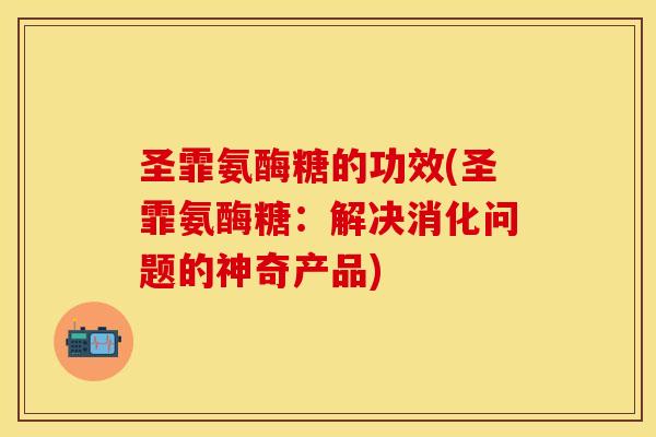 圣霏氨酶糖的功效(圣霏氨酶糖：解决消化问题的神奇产品)