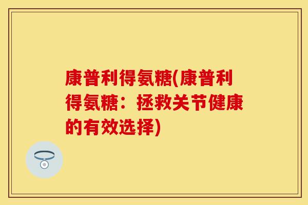 康普利得氨糖(康普利得氨糖：拯救关节健康的有效选择)