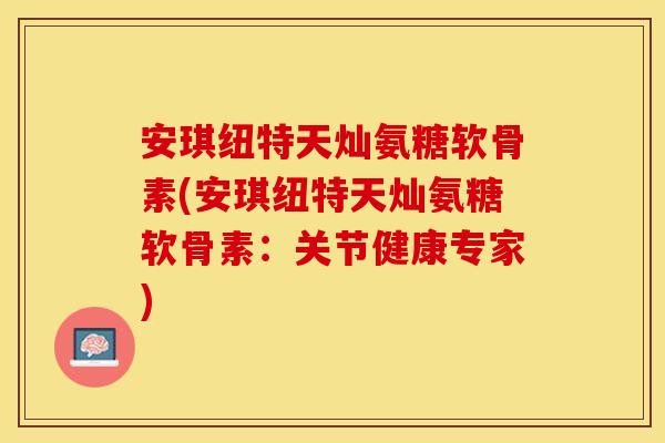 安琪纽特天灿氨糖软骨素(安琪纽特天灿氨糖软骨素：关节健康专家)