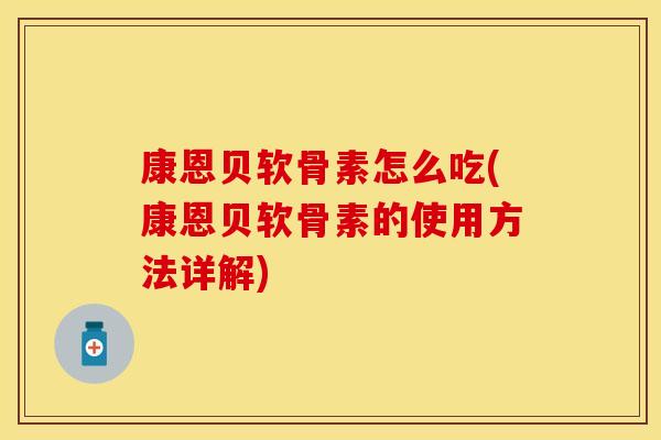 康恩贝软骨素怎么吃(康恩贝软骨素的使用方法详解)