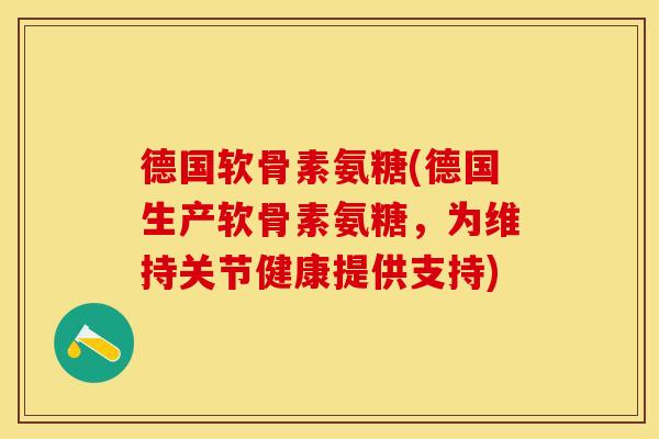 德国软骨素氨糖(德国生产软骨素氨糖，为维持关节健康提供支持)