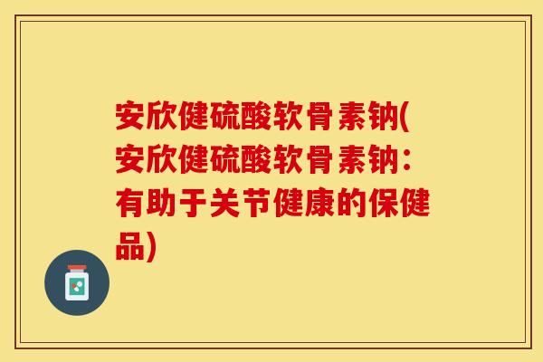 安欣健硫酸软骨素钠(安欣健硫酸软骨素钠：有助于关节健康的保健品)
