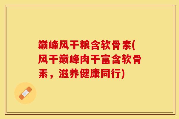 巅峰风干粮含软骨素(风干巅峰肉干富含软骨素，滋养健康同行)