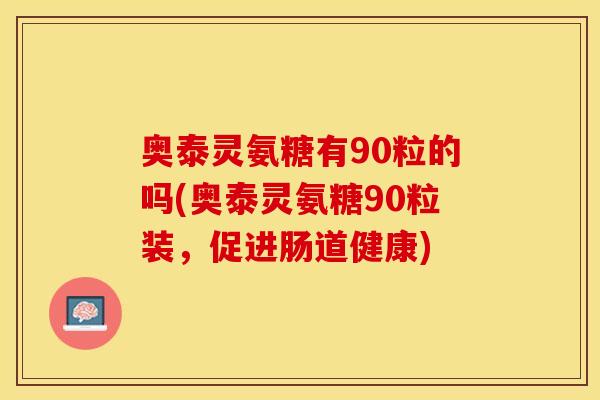奥泰灵氨糖有90粒的吗(奥泰灵氨糖90粒装，促进肠道健康)