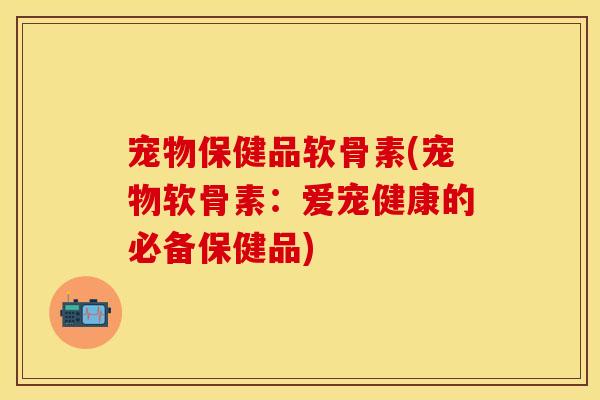 宠物保健品软骨素(宠物软骨素：爱宠健康的必备保健品)