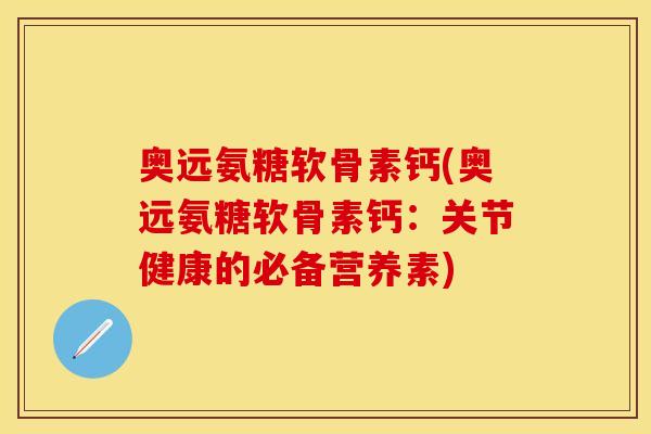 奥远氨糖软骨素钙(奥远氨糖软骨素钙：关节健康的必备营养素)