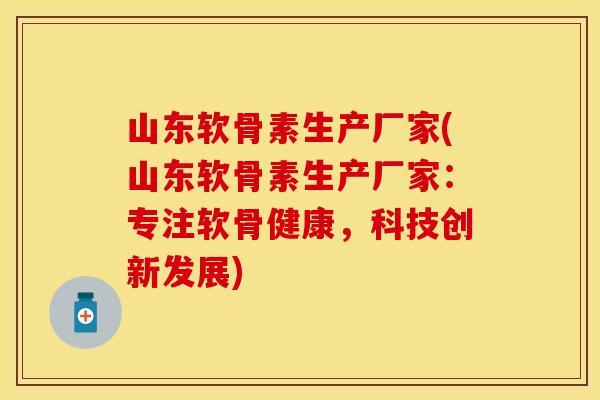 山东软骨素生产厂家(山东软骨素生产厂家：专注软骨健康，科技创新发展)-第1张图片-关节保镖