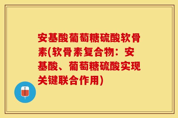 安基酸葡萄糖硫酸软骨素(软骨素复合物：安基酸、葡萄糖硫酸实现关键联合作用)