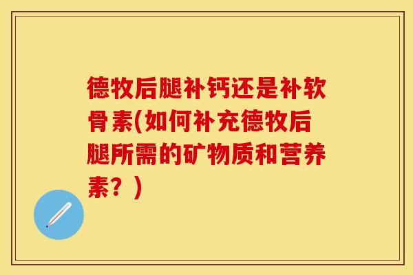 德牧后腿补钙还是补软骨素(如何补充德牧后腿所需的矿物质和营养素？)
