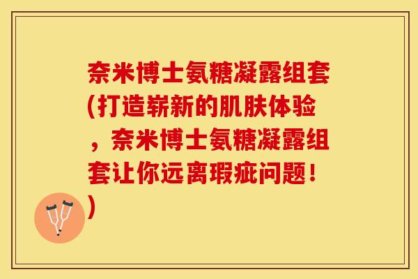奈米博士氨糖凝露组套(打造崭新的肌肤体验，奈米博士氨糖凝露组套让你远离瑕疵问题！)