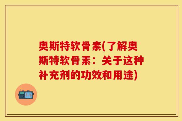 奥斯特软骨素(了解奥斯特软骨素：关于这种补充剂的功效和用途)