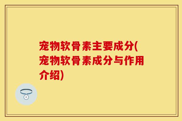 宠物软骨素主要成分(宠物软骨素成分与作用介绍)