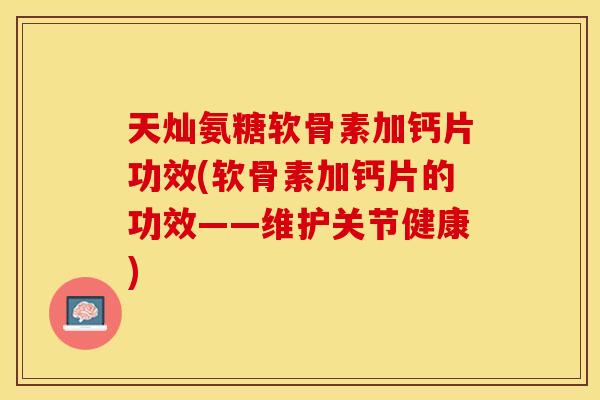 天灿氨糖软骨素加钙片功效(软骨素加钙片的功效——维护关节健康)