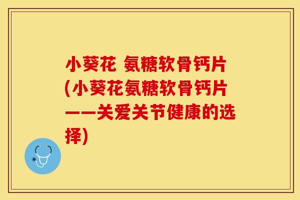 小葵花 氨糖软骨钙片(小葵花氨糖软骨钙片——关爱关节健康的选择)