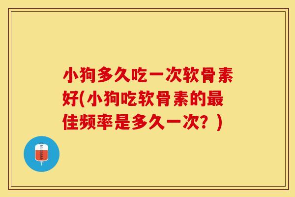 小狗多久吃一次软骨素好(小狗吃软骨素的最佳频率是多久一次？)-第1张图片-关节保镖