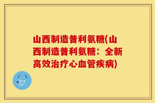 山西制造普利氨糖(山西制造普利氨糖：全新高效治疗心血管疾病)-第1张图片-关节保镖