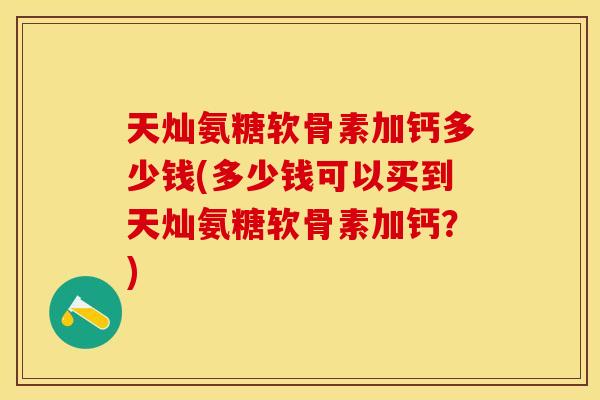 天灿氨糖软骨素加钙多少钱(多少钱可以买到天灿氨糖软骨素加钙？)