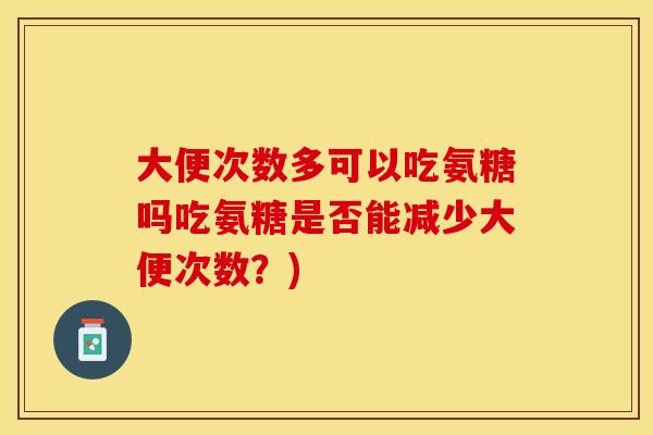 大便次数多可以吃氨糖吗吃氨糖是否能减少大便次数？)