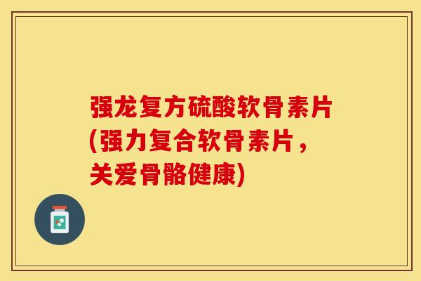 强龙复方硫酸软骨素片(强力复合软骨素片，关爱骨骼健康)