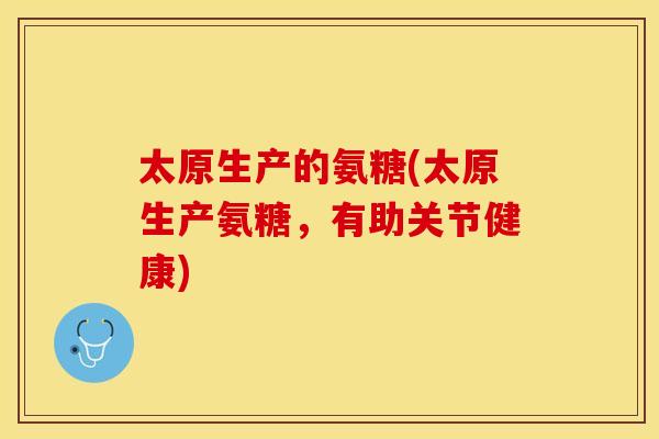 太原生产的氨糖(太原生产氨糖，有助关节健康)