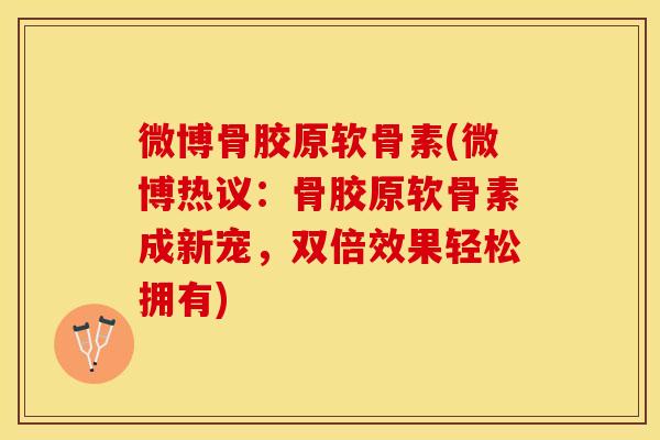 微博骨胶原软骨素(微博热议：骨胶原软骨素成新宠，双倍效果轻松拥有)