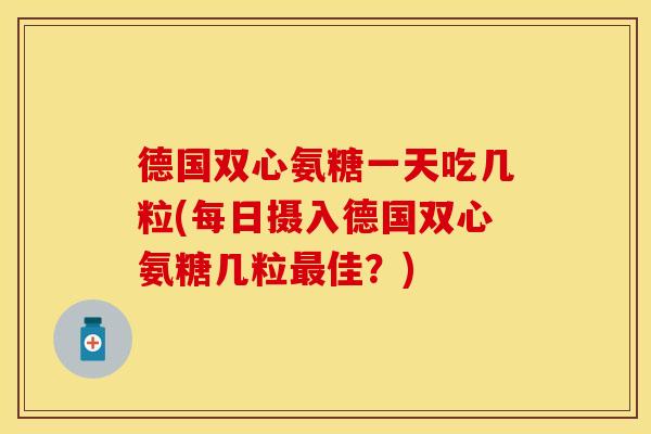 德国双心氨糖一天吃几粒(每日摄入德国双心氨糖几粒最佳？)